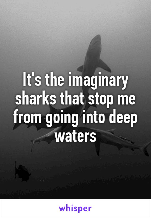 It's the imaginary sharks that stop me from going into deep waters