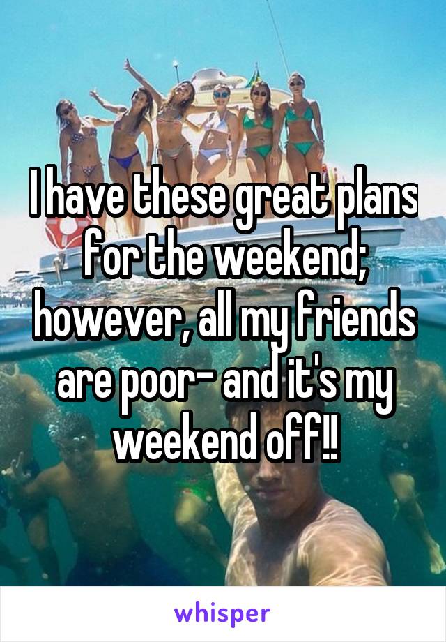 I have these great plans for the weekend; however, all my friends are poor- and it's my weekend off!!