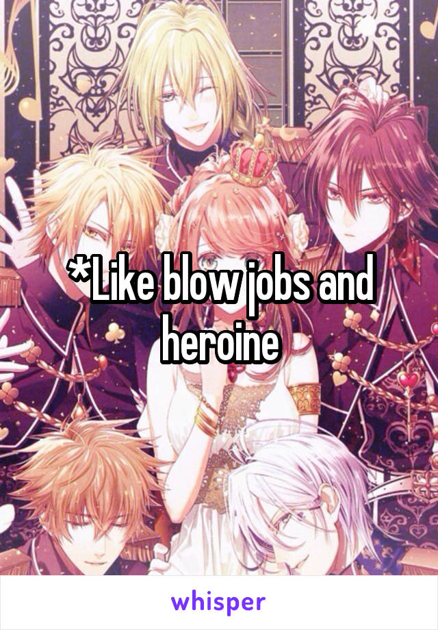 *Like blow jobs and heroine