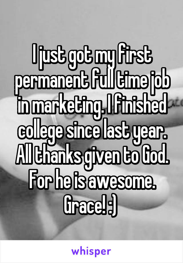 I just got my first permanent full time job in marketing. I finished college since last year. All thanks given to God. For he is awesome. Grace! :) 