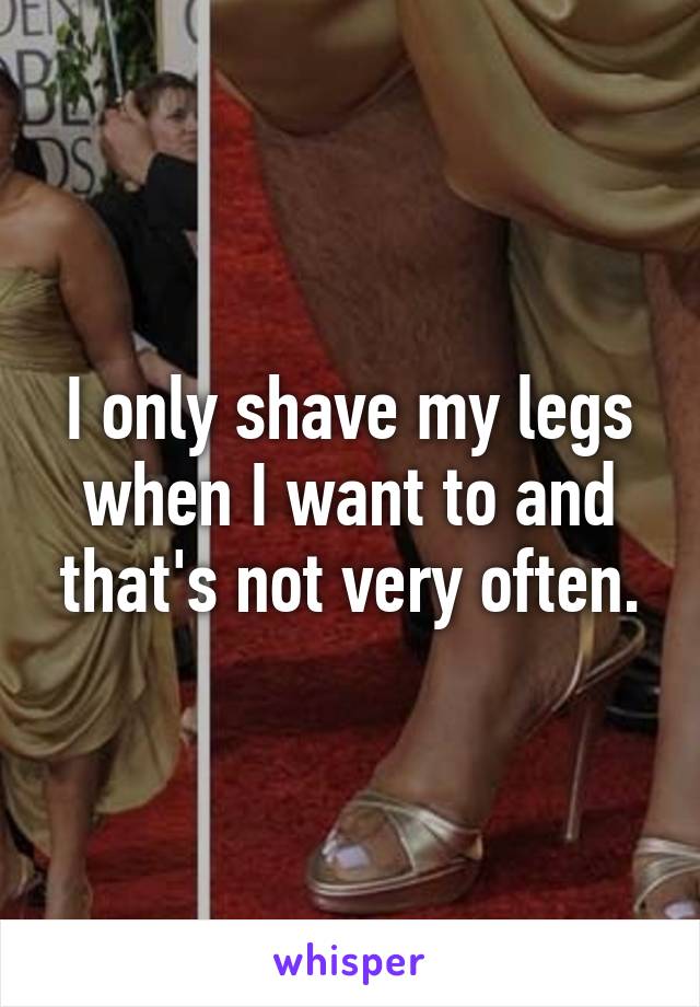 I only shave my legs when I want to and that's not very often.