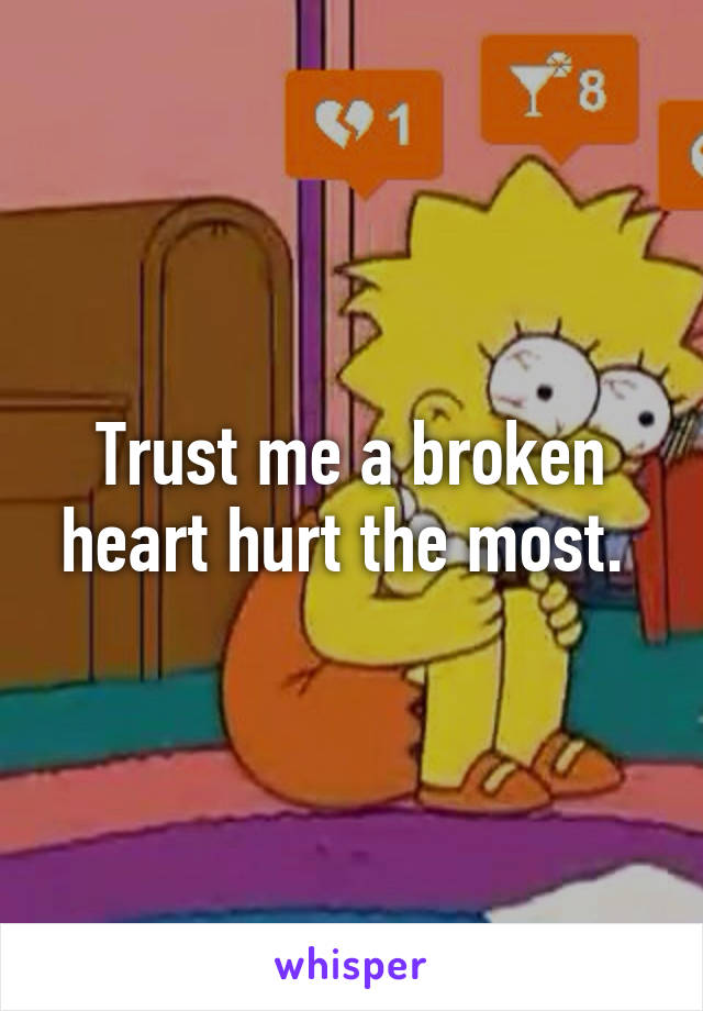 Trust me a broken heart hurt the most. 