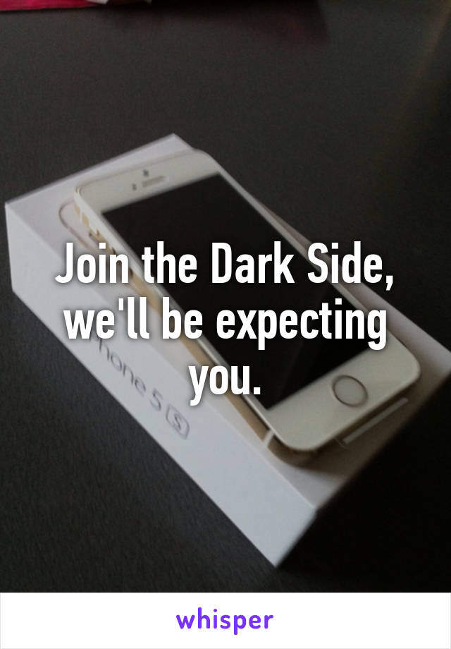 Join the Dark Side, we'll be expecting you.