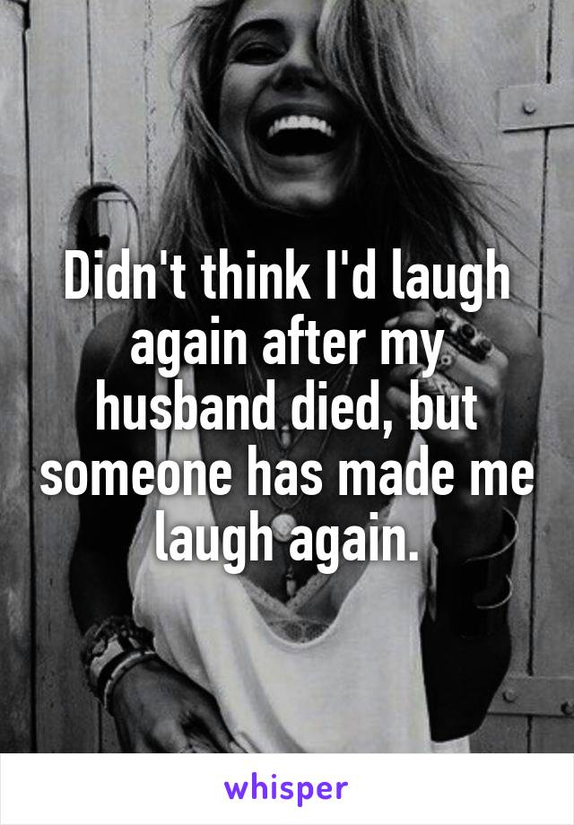 Didn't think I'd laugh again after my husband died, but someone has made me laugh again.