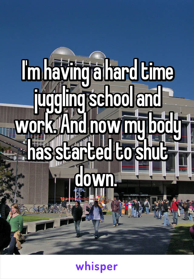 I'm having a hard time juggling school and work. And now my body has started to shut down. 
