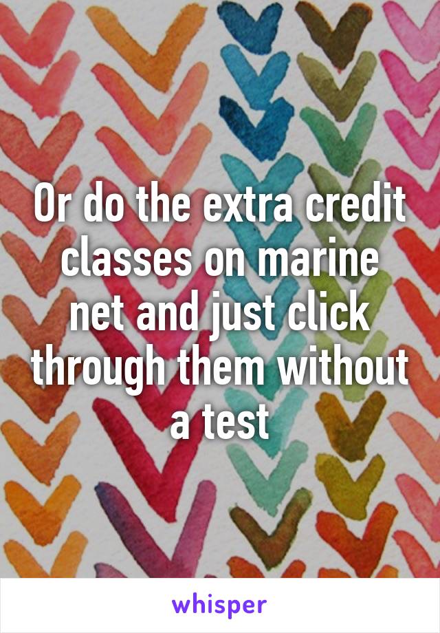 Or do the extra credit classes on marine net and just click through them without a test
