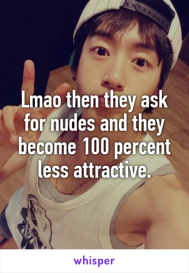 Lmao then they ask for nudes and they become 100 percent less attractive.