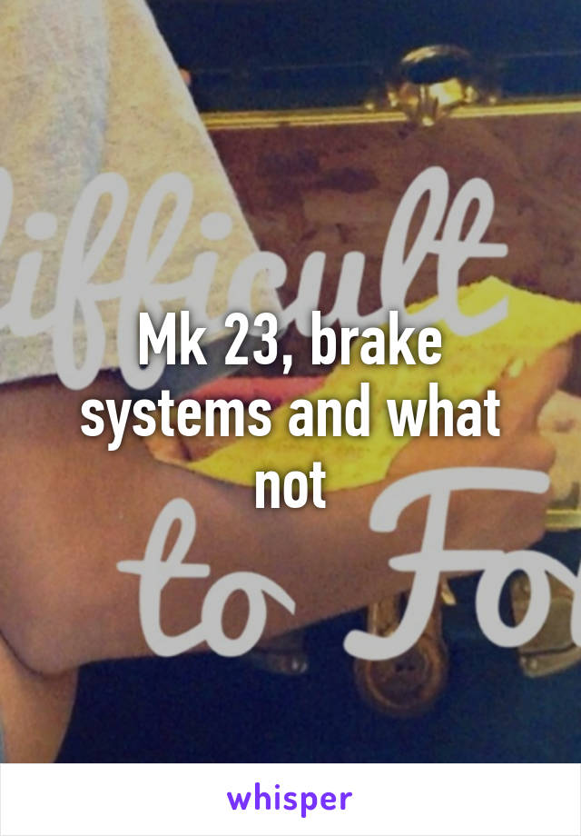Mk 23, brake systems and what not
