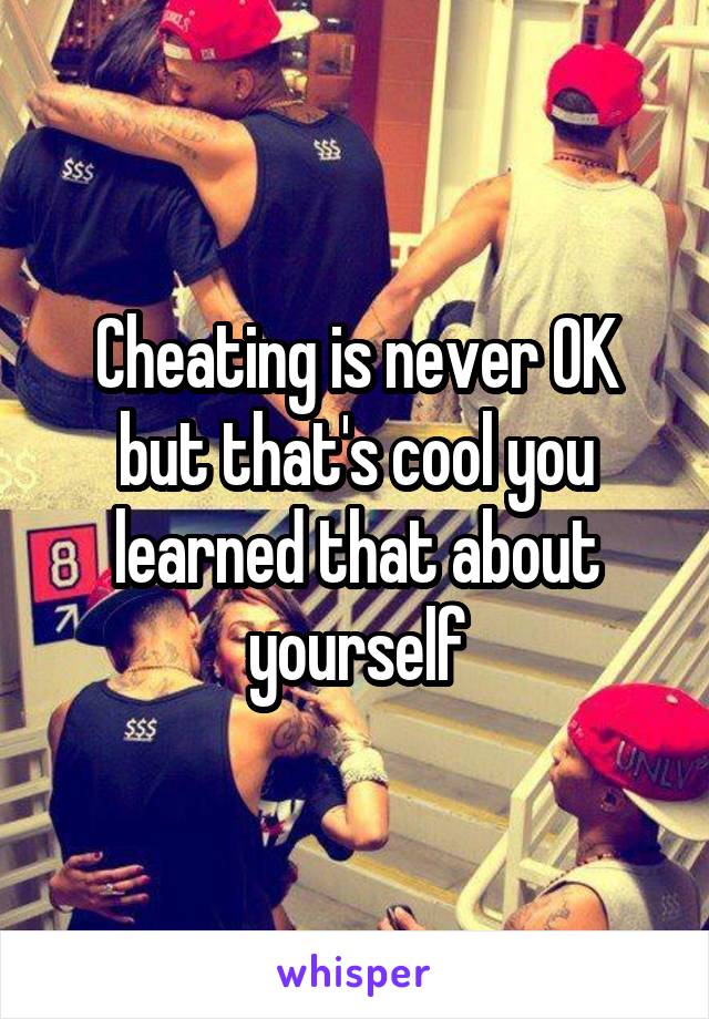 Cheating is never OK but that's cool you learned that about yourself