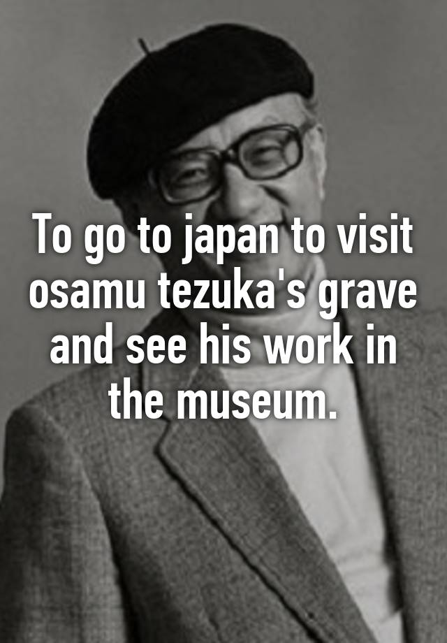To go to japan to visit osamu tezuka's grave and see his work in the