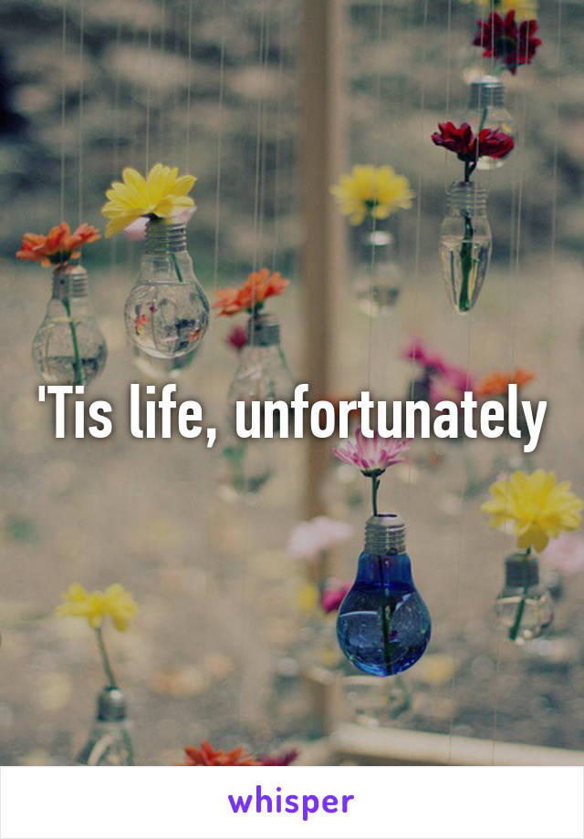 'Tis life, unfortunately