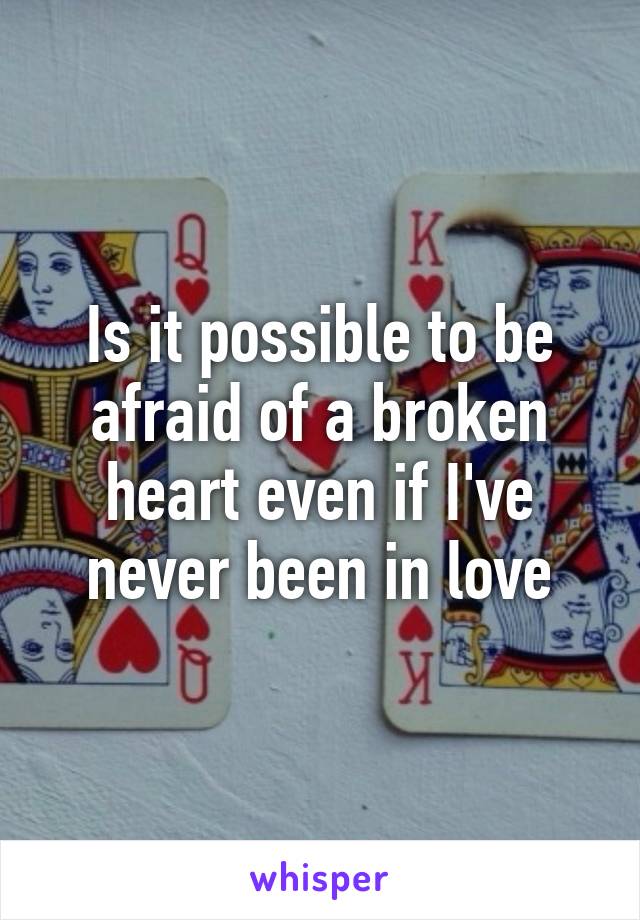 Is it possible to be afraid of a broken heart even if I've never been in love