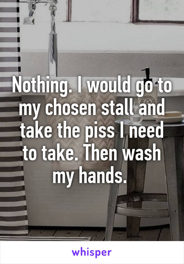 Nothing. I would go to my chosen stall and take the piss I need to take. Then wash my hands. 