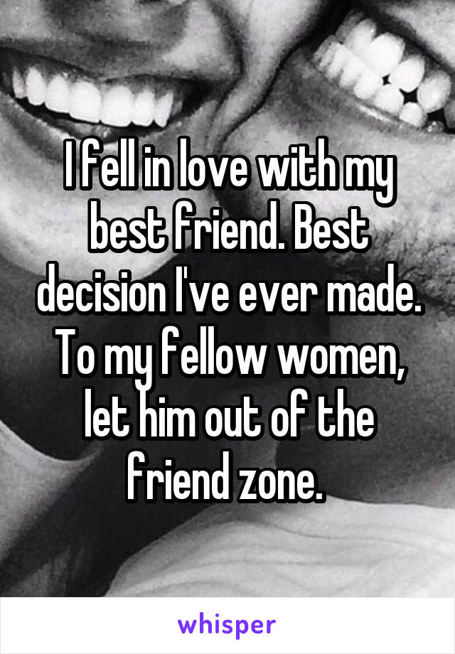 I fell in love with my best friend. Best decision I've ever made. To my fellow women, let him out of the friend zone. 