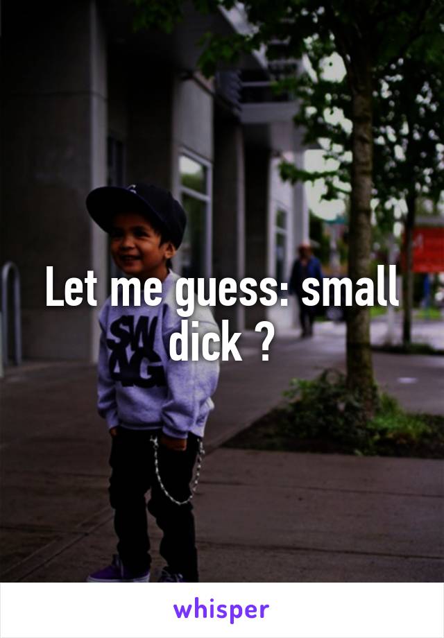 Let me guess: small dick ?
