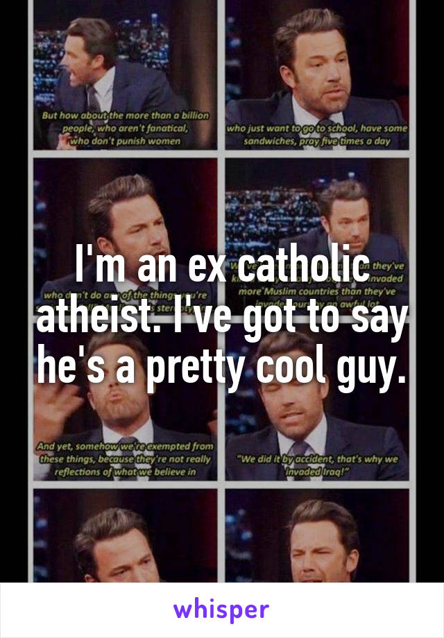 I'm an ex catholic atheist. I've got to say he's a pretty cool guy.