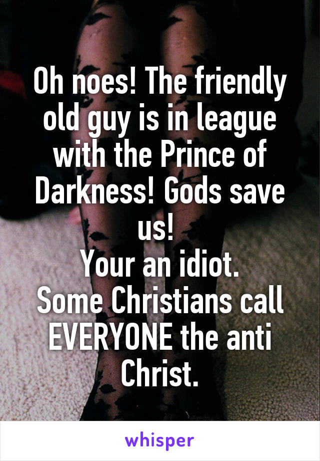 Oh noes! The friendly old guy is in league with the Prince of Darkness! Gods save us! 
Your an idiot.
Some Christians call EVERYONE the anti Christ.