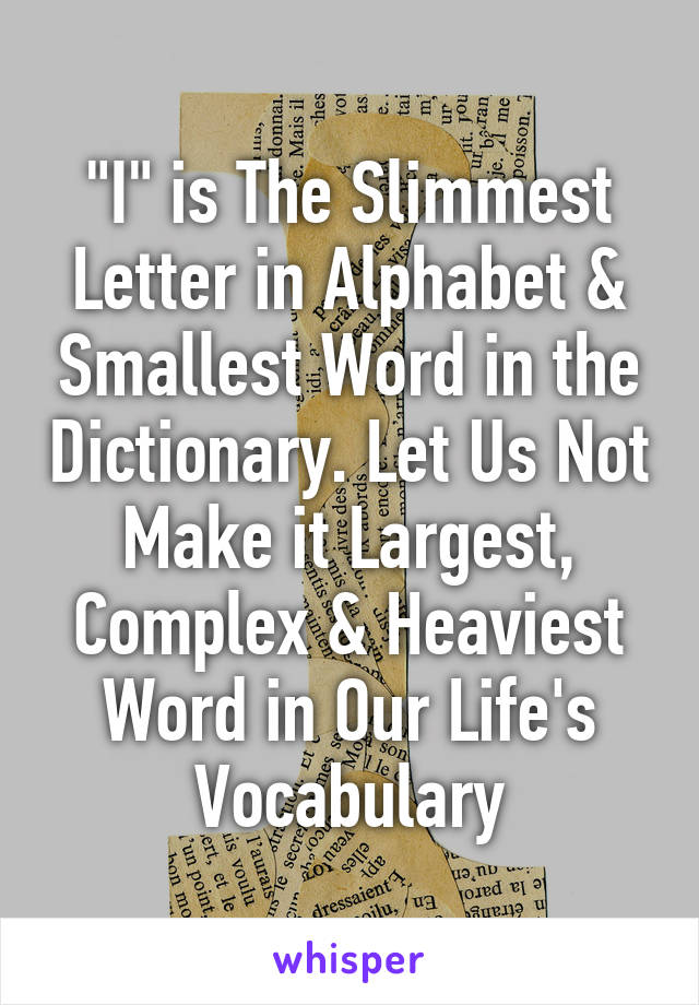 "I" is The Slimmest Letter in Alphabet & Smallest Word in the Dictionary. Let Us Not Make it Largest, Complex & Heaviest Word in Our Life's Vocabulary