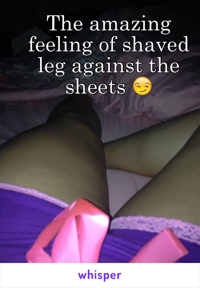 The amazing feeling of shaved leg against the sheets 😏