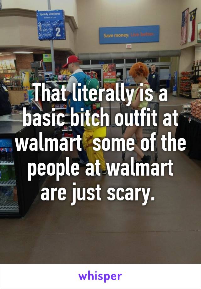 That literally is a basic bitch outfit at walmart some of the people at  walmart are