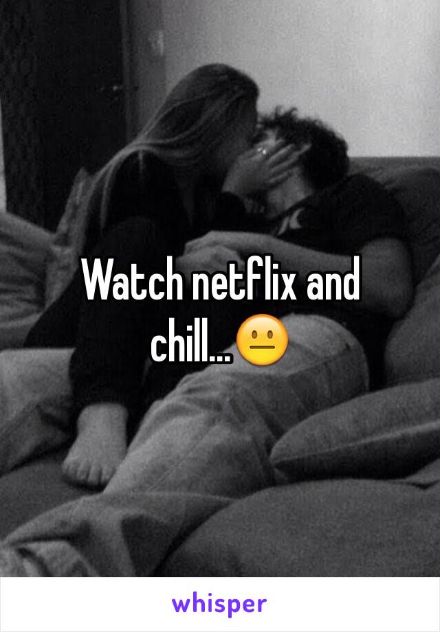 Watch netflix and chill...😐