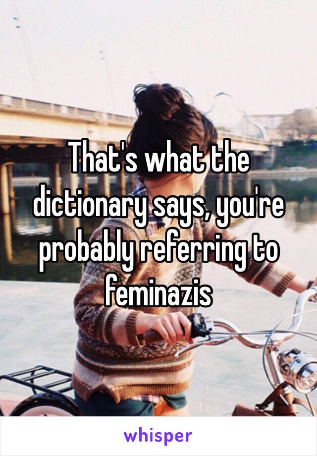 That's what the dictionary says, you're probably referring to feminazis 