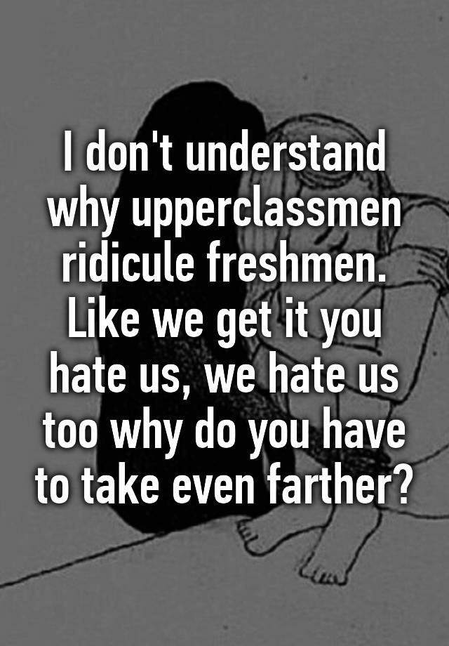 i-don-t-understand-why-upperclassmen-ridicule-freshmen-like-we-get-it