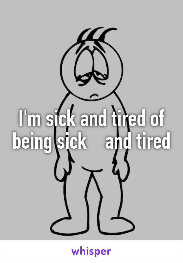 I'm sick and tired of being sick    and tired