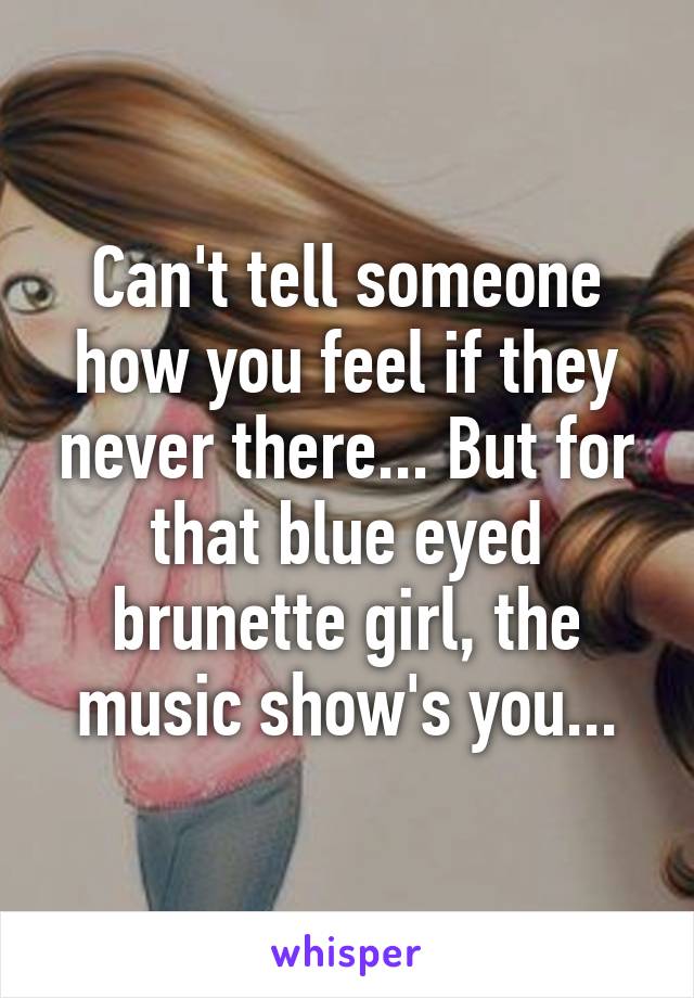 Can't tell someone how you feel if they never there... But for that blue eyed brunette girl, the music show's you...