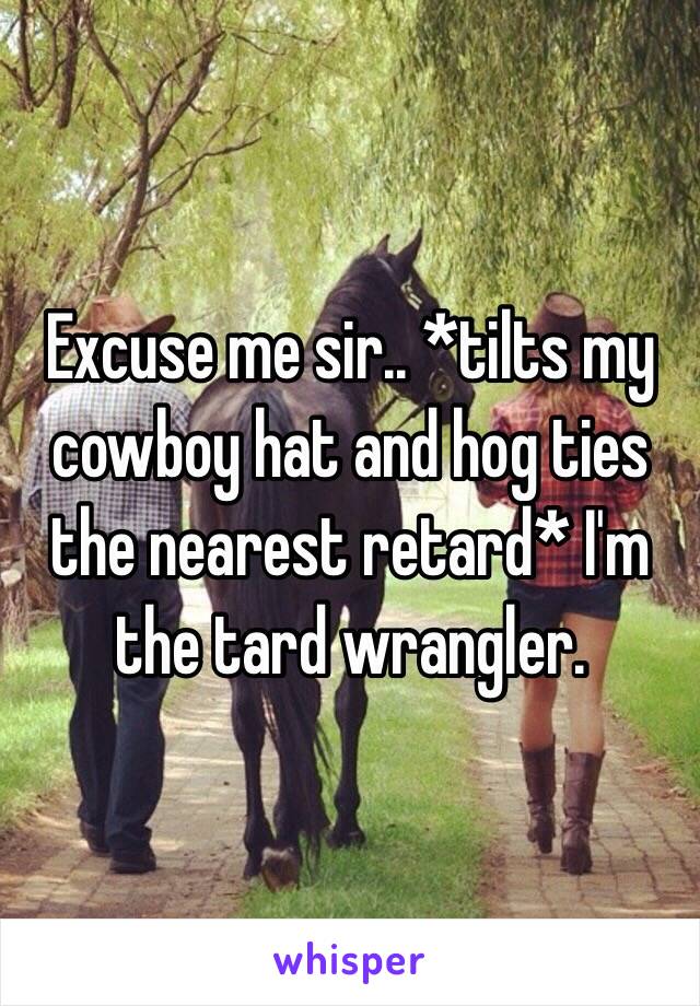Excuse me sir.. *tilts my cowboy hat and hog ties the nearest retard* I'm the tard wrangler. 