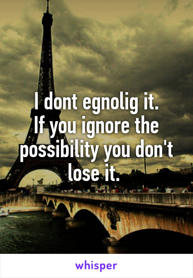 I dont egnolig it.
If you ignore the possibility you don't lose it. 