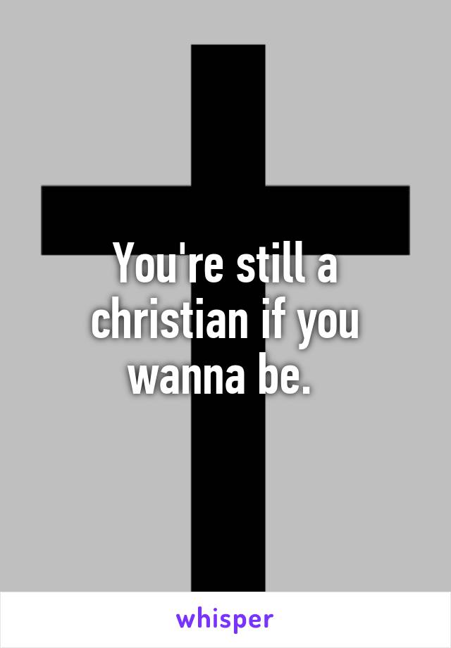 You're still a christian if you wanna be. 