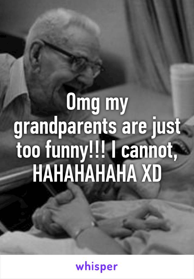 Omg my grandparents are just too funny!!! I cannot, HAHAHAHAHA XD