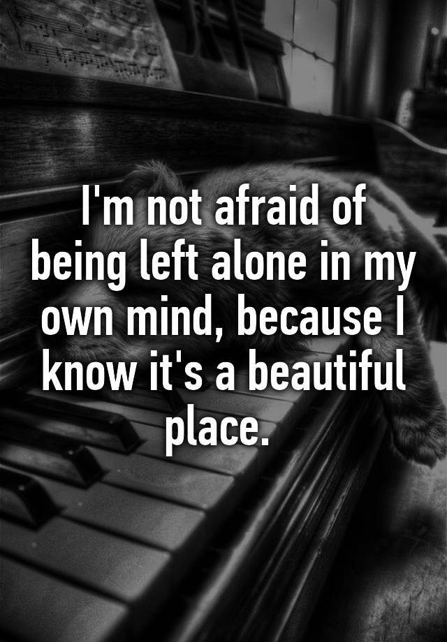 i-m-not-afraid-of-being-left-alone-in-my-own-mind-because-i-know-it-s