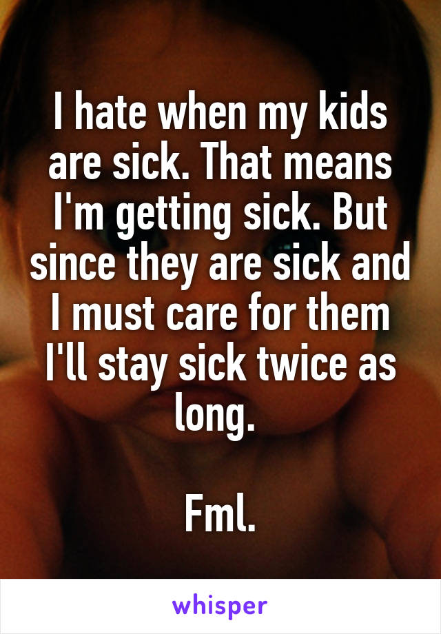 I hate when my kids are sick. That means I'm getting sick. But since they are sick and I must care for them I'll stay sick twice as long. 

Fml.