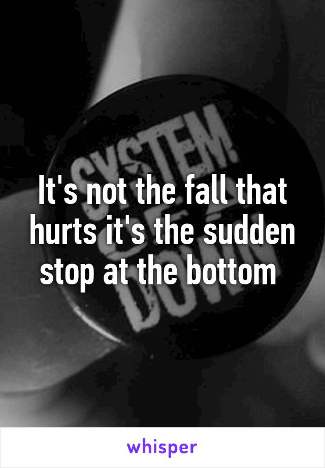 It's not the fall that hurts it's the sudden stop at the bottom 