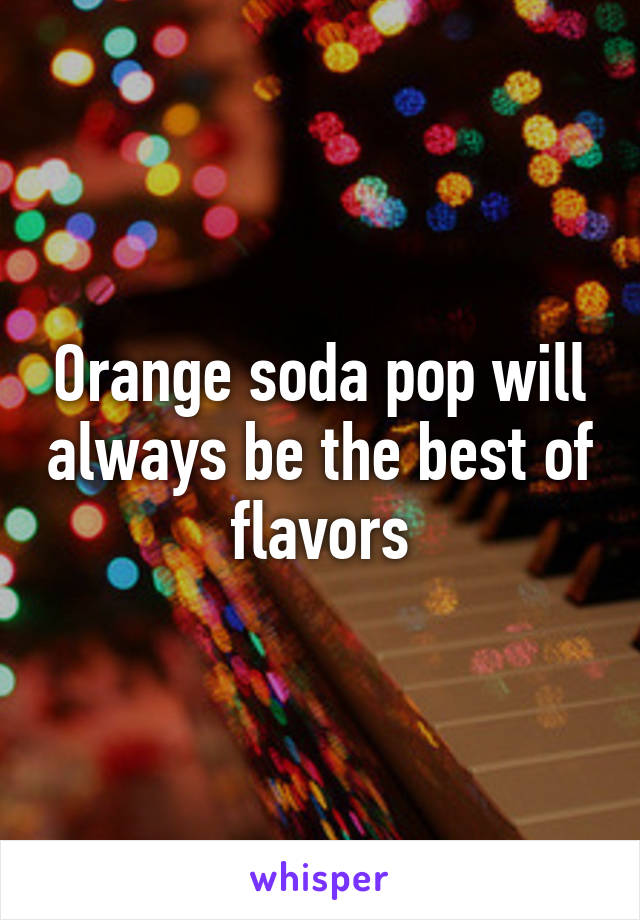 Orange soda pop will always be the best of flavors