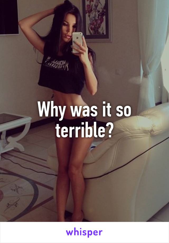 Why was it so terrible?