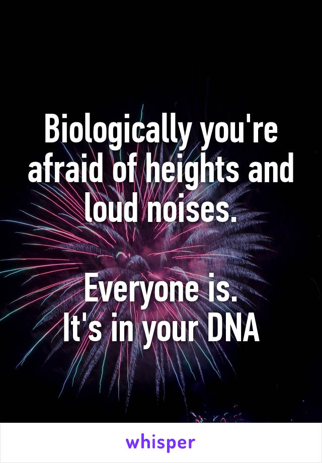 Biologically you're afraid of heights and loud noises.

Everyone is.
It's in your DNA