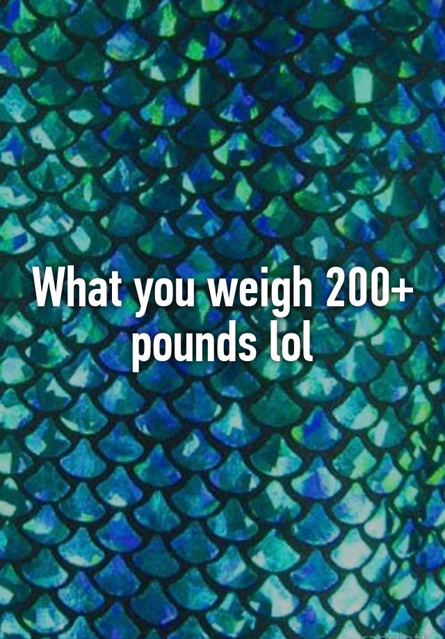 what-you-weigh-200-pounds-lol