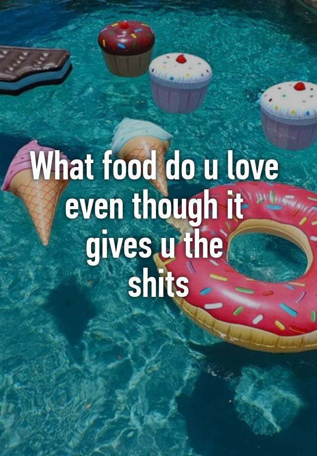 what-food-do-u-love-even-though-it-gives-u-the-shits