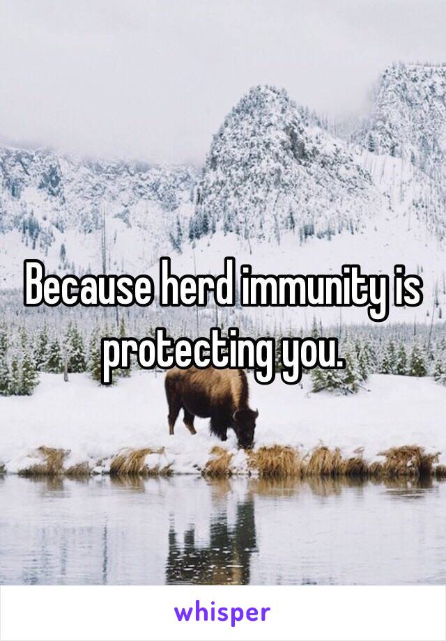 Because herd immunity is protecting you.