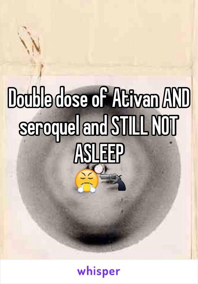 Double dose of Ativan AND seroquel and STILL NOT ASLEEP
😤🔫