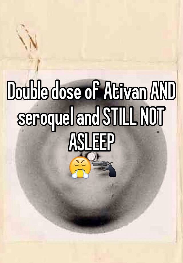 Double dose of Ativan AND seroquel and STILL NOT ASLEEP
😤🔫