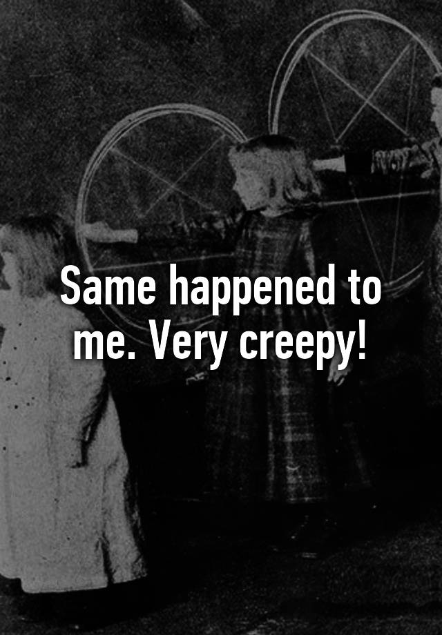 same-happened-to-me-very-creepy