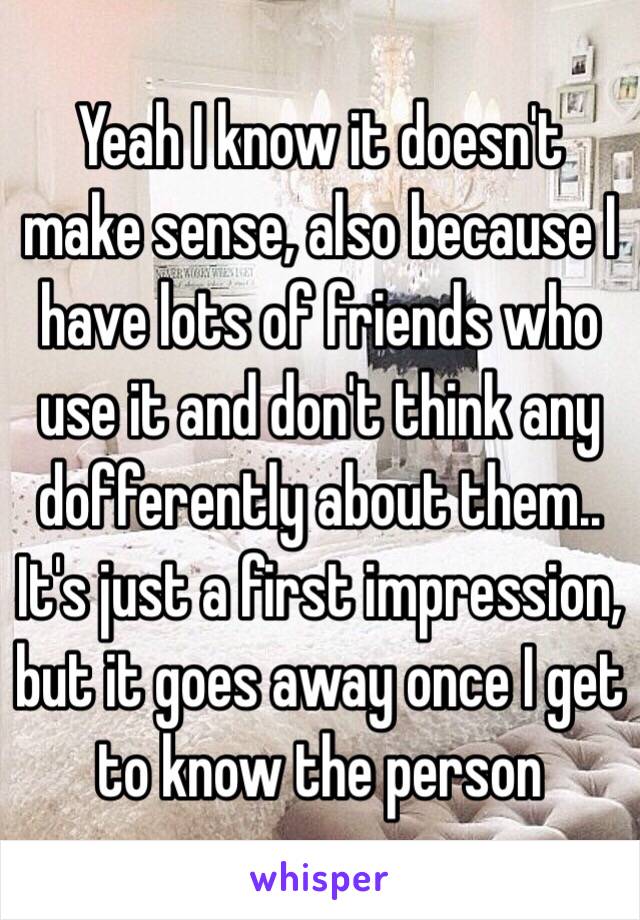 Yeah I know it doesn't make sense, also because I have lots of friends who use it and don't think any dofferently about them.. It's just a first impression, but it goes away once I get to know the person