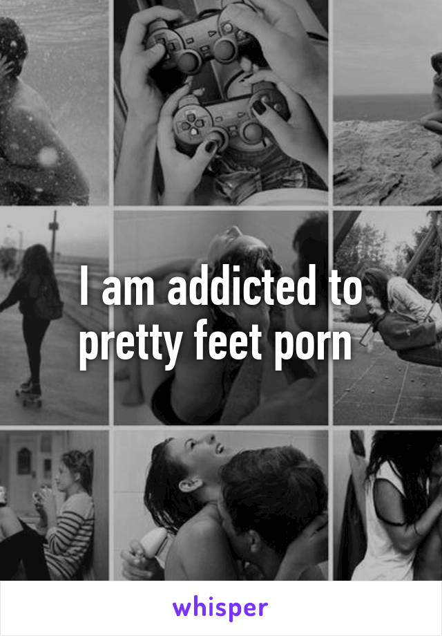 I am addicted to pretty feet porn 