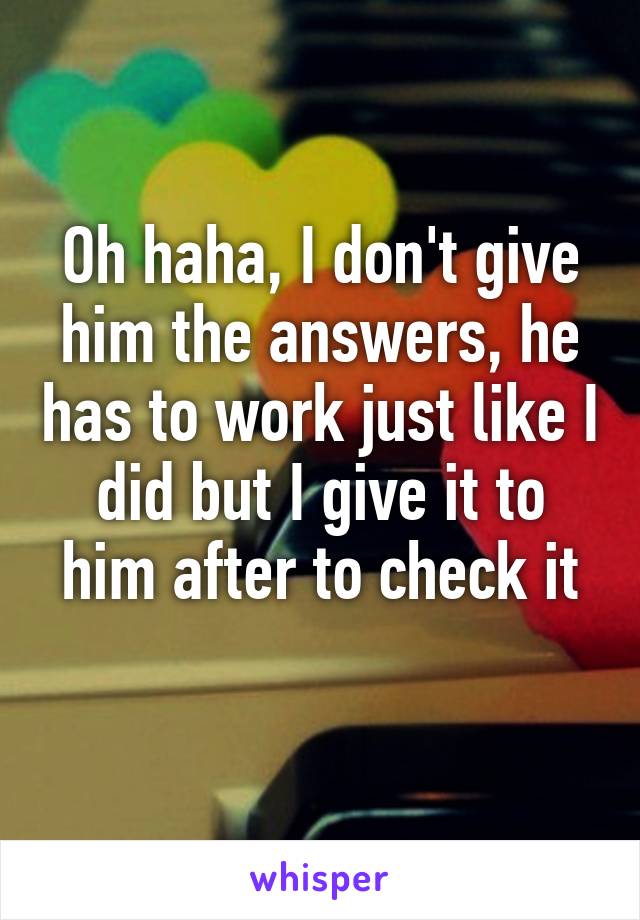 Oh haha, I don't give him the answers, he has to work just like I did but I give it to him after to check it
