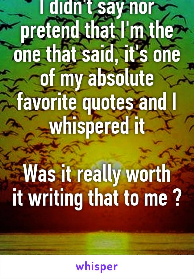 I didn't say nor pretend that I'm the one that said, it's one of my absolute favorite quotes and I whispered it

Was it really worth it writing that to me ? 

Have a good day 