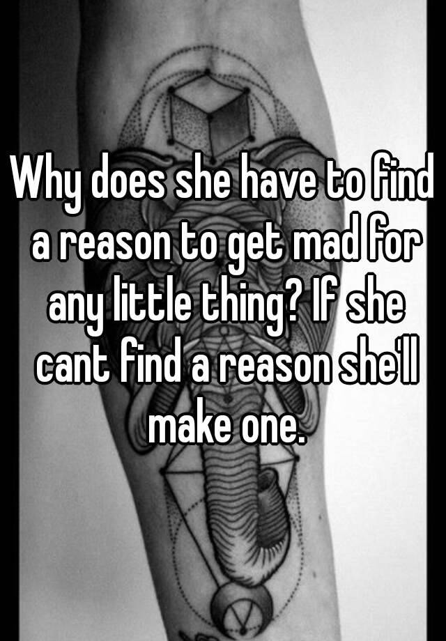 why-does-she-have-to-find-a-reason-to-get-mad-for-any-little-thing-if